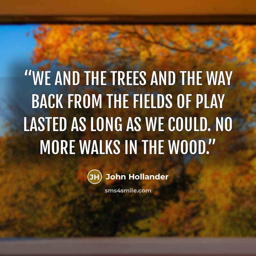 “We and the trees and the way Back from the fields of play Lasted as long as we could. No more walks in the wood.” quote by John Hollander