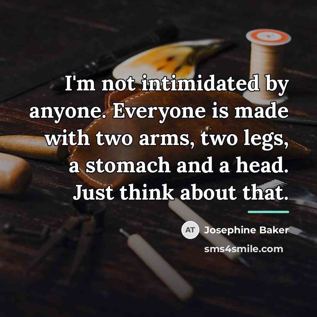 “I'm not intimidated by anyone. Everyone is made with two…” quote by Josephine Baker