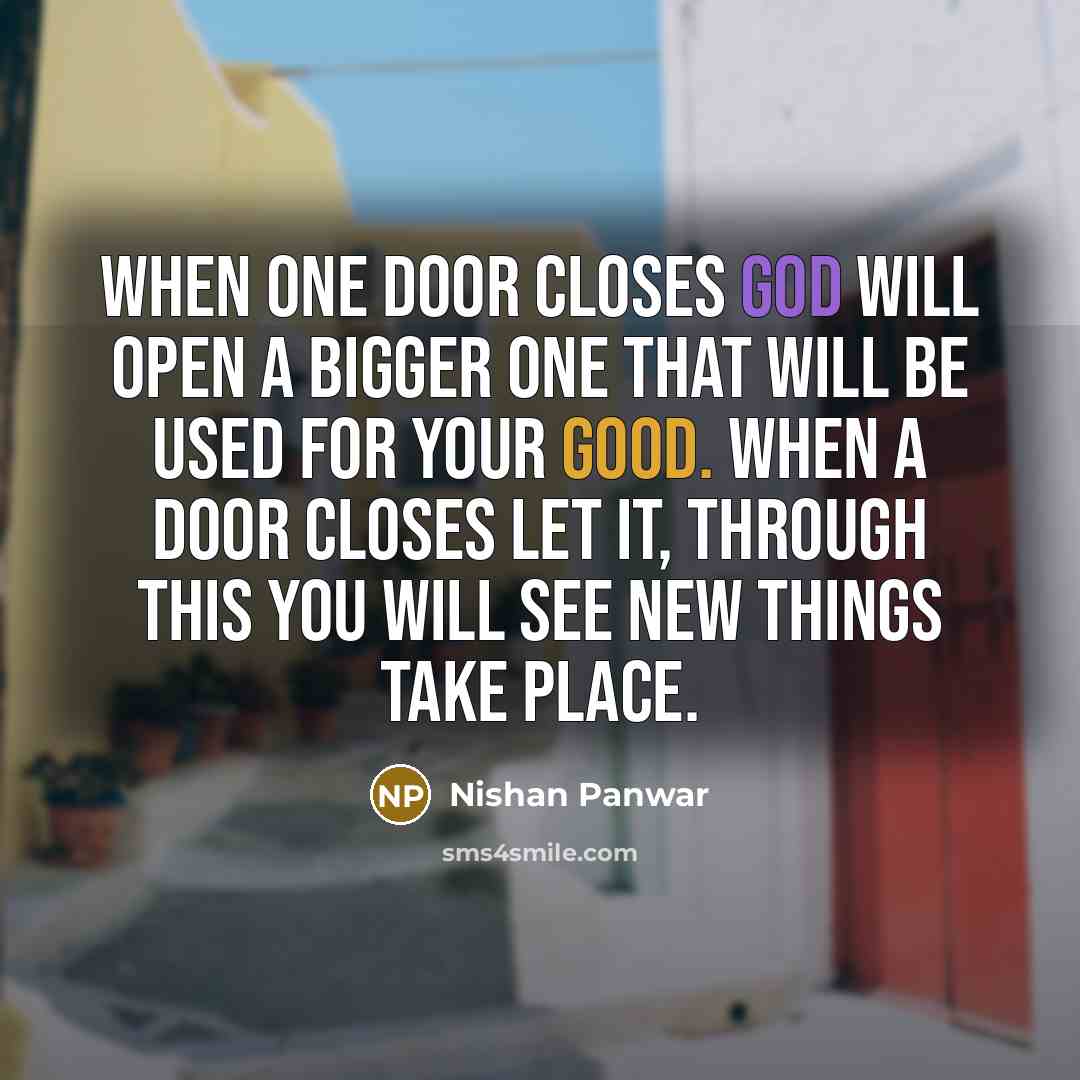 “When one door closes God will open a bigger one that will be used for your good. When a door closes let it, through this you will see new things take place.” quote by Nishan Panwar