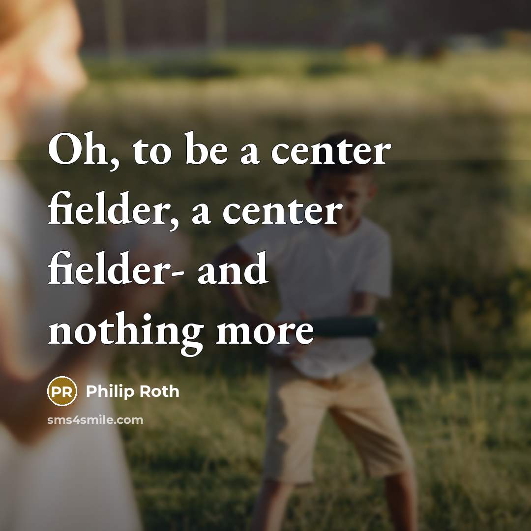 “Oh, to be a center fielder, a center fielder- and nothing more” quote by Philip Roth