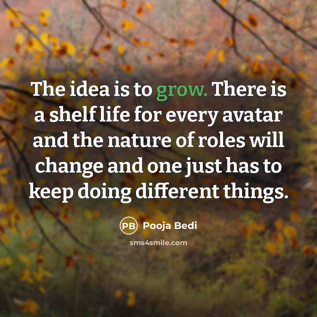 “The idea is to grow. There is a shelf life for every avatar and the nature of roles will change and one just has to keep doing different things.” quote by Pooja Bedi
