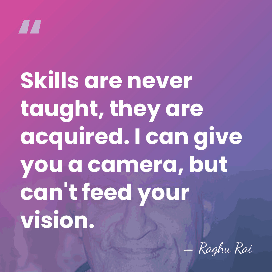Skills are never taught, they are acquired. I can give you a&hellip; - Raghu Rai