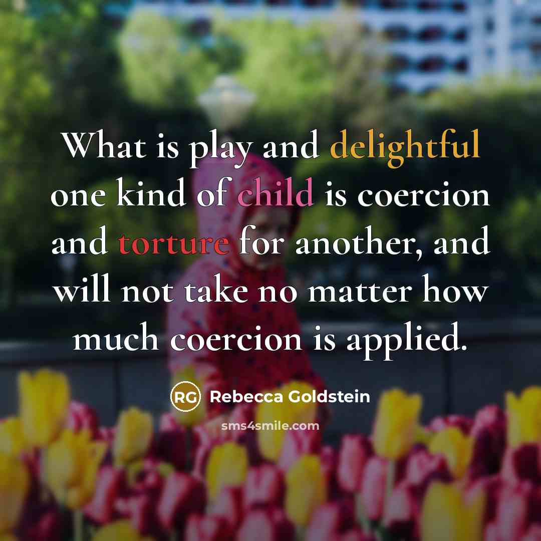 “What is play and delightful one kind of child is coercion and torture for another, and will not take no matter how much coercion is applied.” quote by Rebecca Goldstein