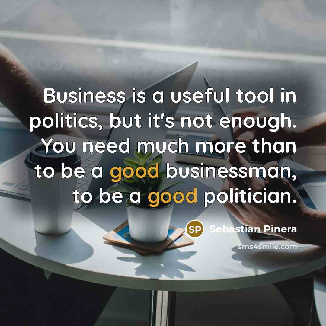 “Business is a useful tool in politics, but it's not…” quote by Sebastian Pinera