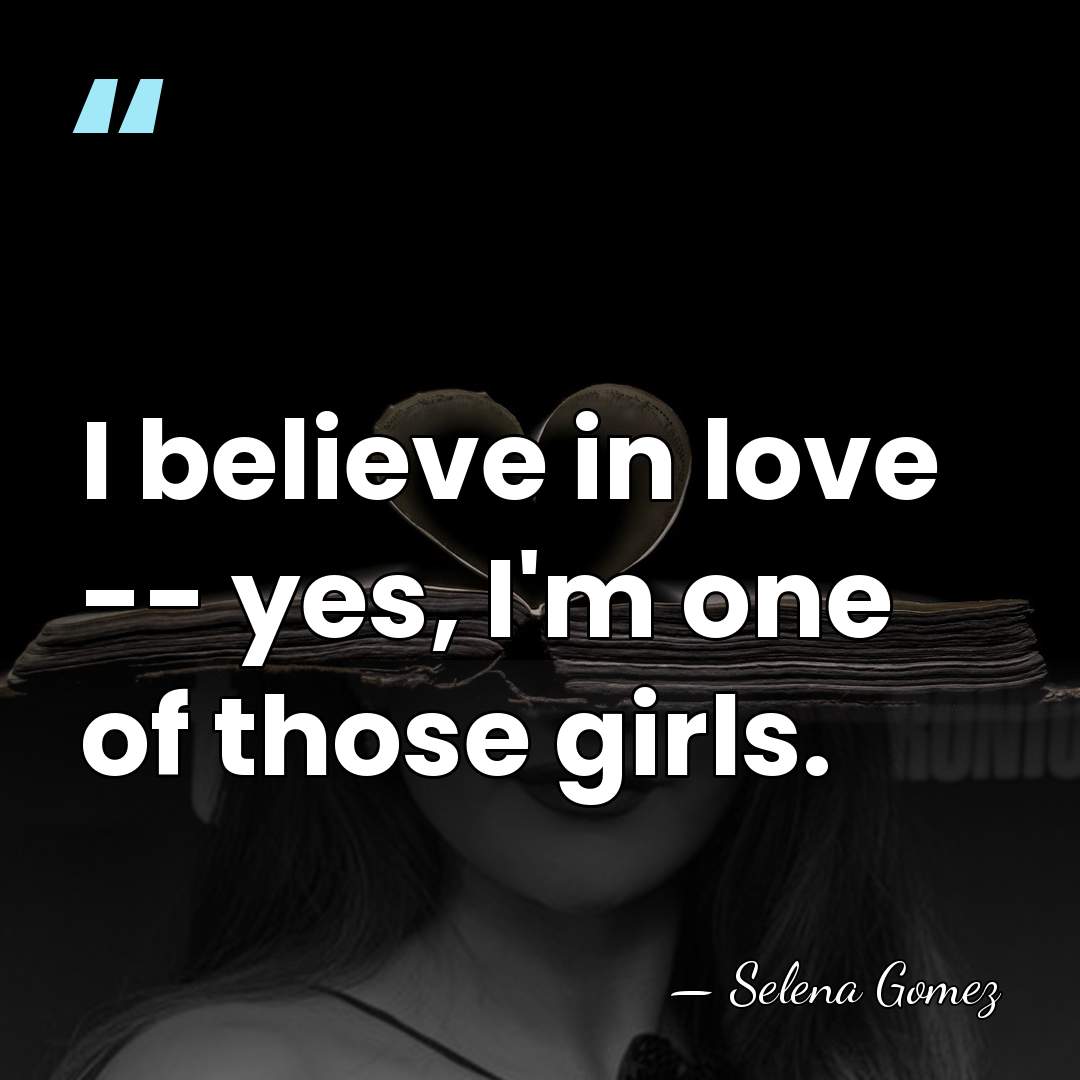 I believe in love -- yes, I'm one of those girls. - Selena Gomez