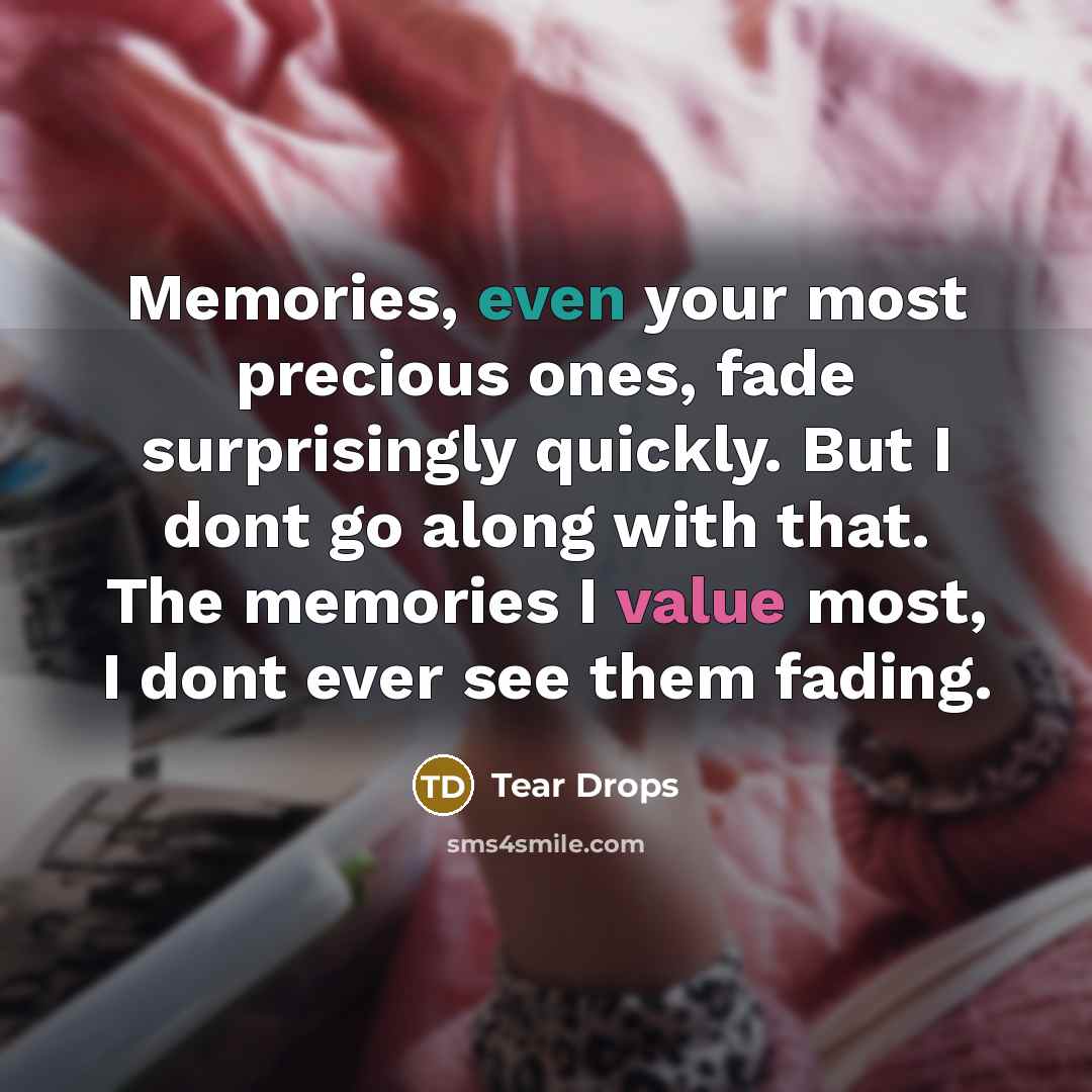 “Memories, even your most precious ones, fade surprisingly quickly. But I dont go along with that. The memories I value most, I dont ever see them fading.” quote by Tear Drops