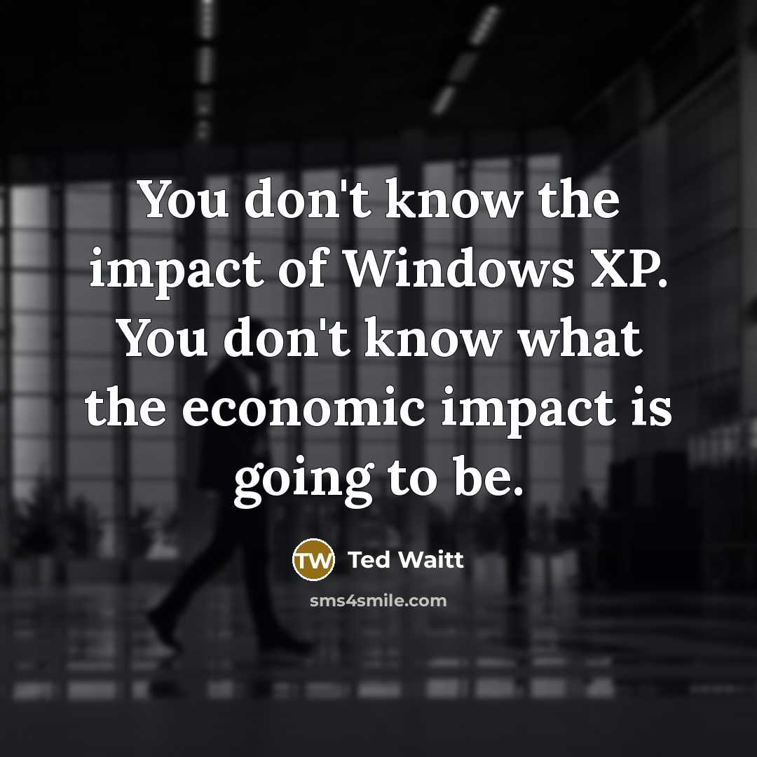 “You don't know the impact of Windows XP. You don't…” quote by Ted Waitt