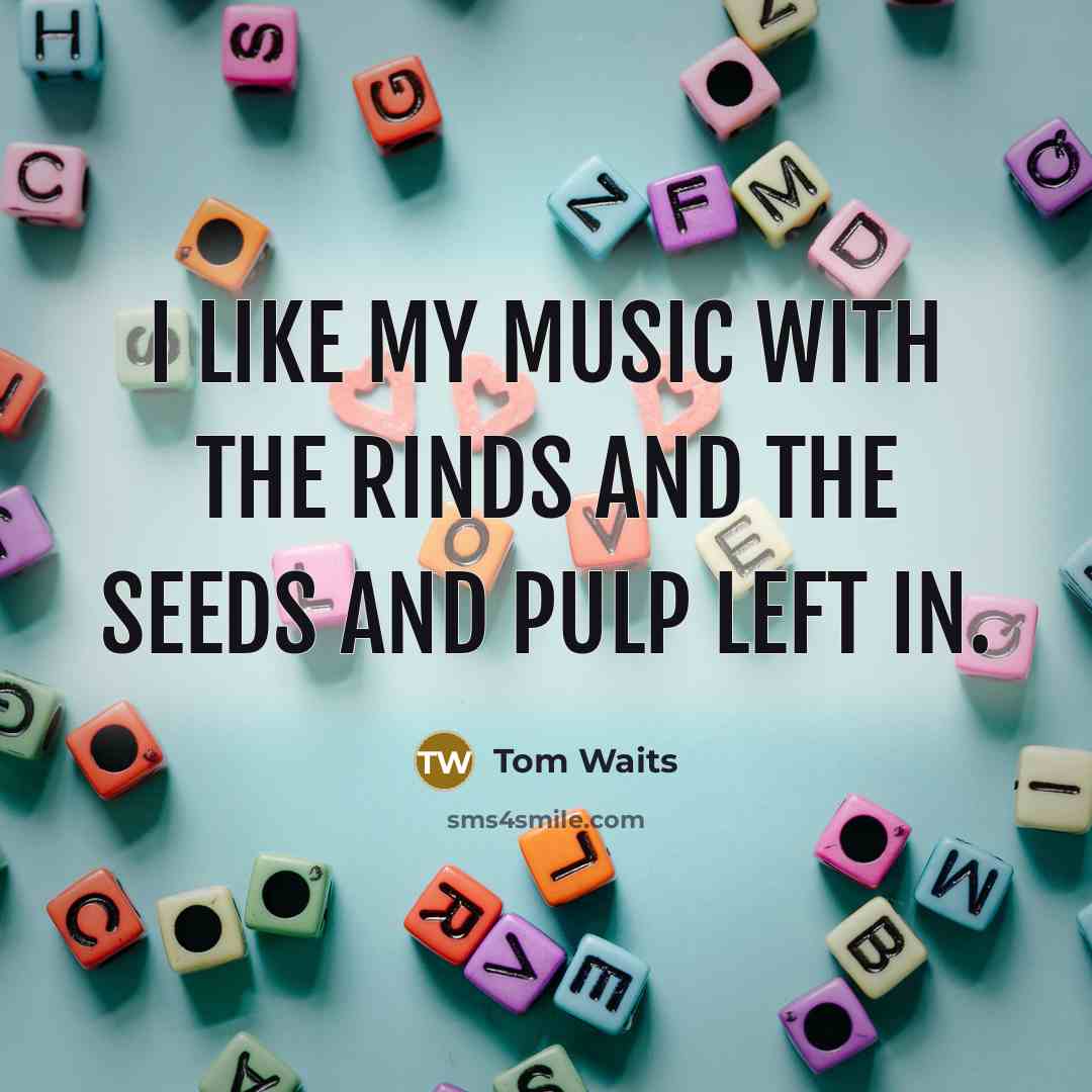 “I like my music with the rinds and the seeds…” quote by Tom Waits