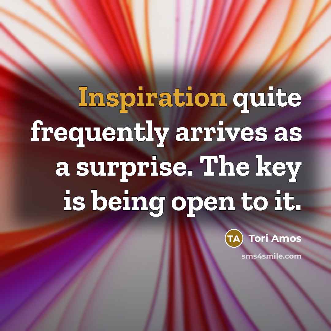 “Inspiration quite frequently arrives as a surprise. The key is…” quote by Tori Amos