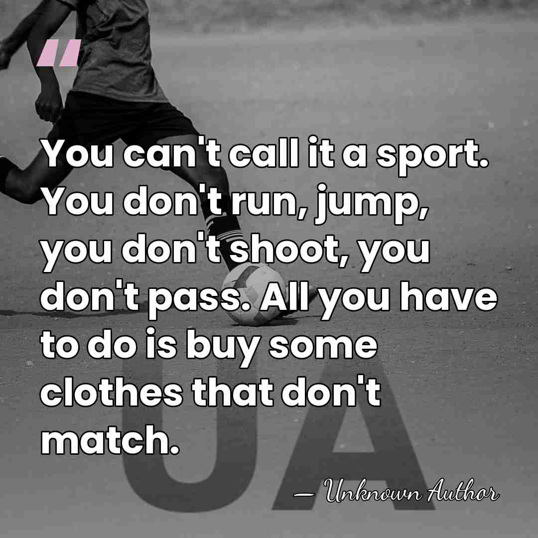 You can't call it a sport. You don't run, jump, you don't&hellip; - Unknown Author