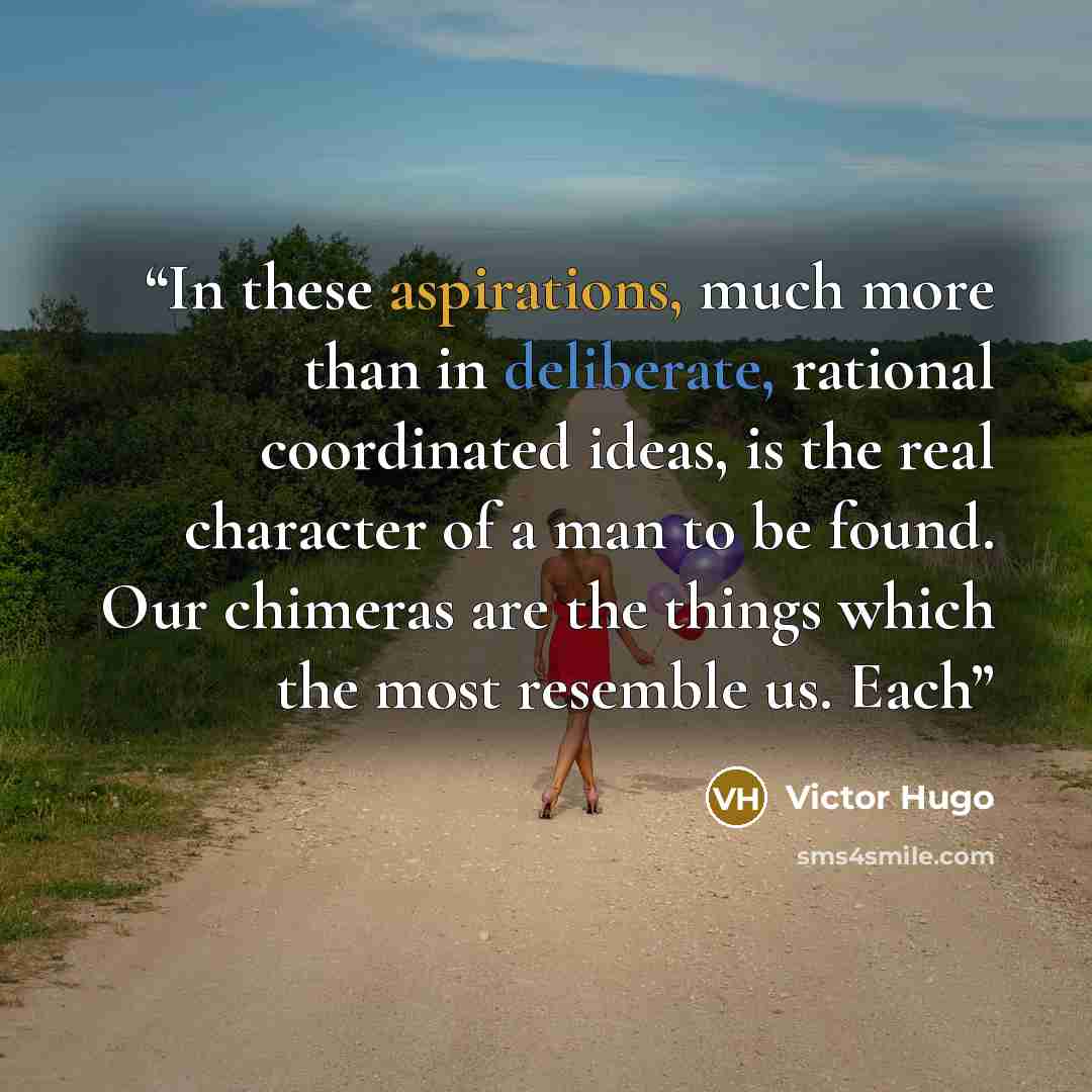 “In these aspirations, much more than in deliberate, rational coordinated ideas, is the real character of a man to be found. Our chimeras are the things which the most resemble us. Each” quote by Victor Hugo