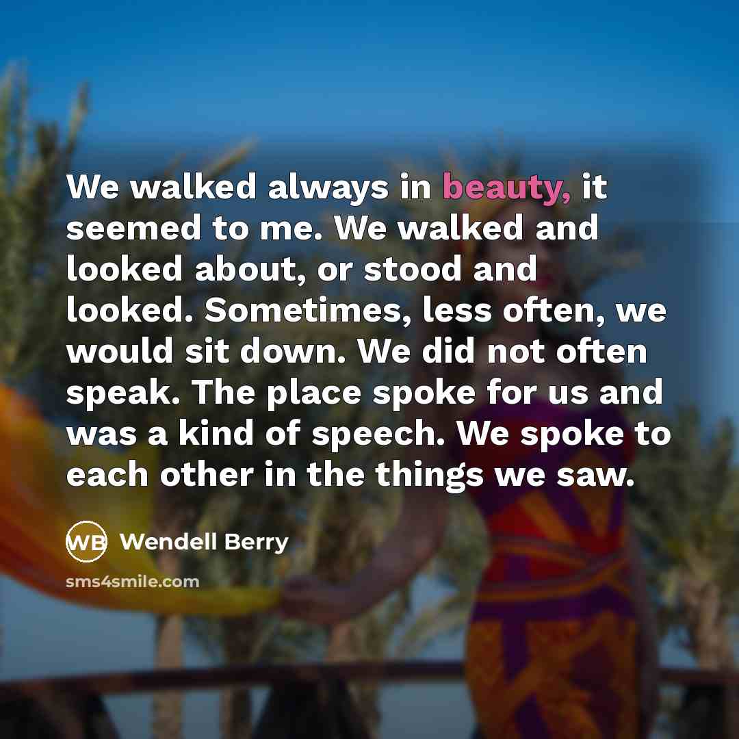 “We walked always in beauty, it seemed to me. We…” quote by Wendell Berry