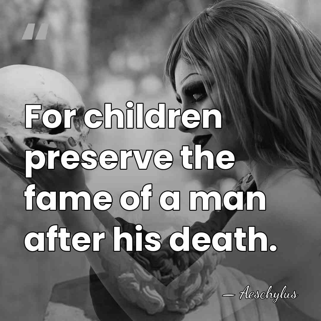 For children preserve the fame of a man after his death. - Aeschylus