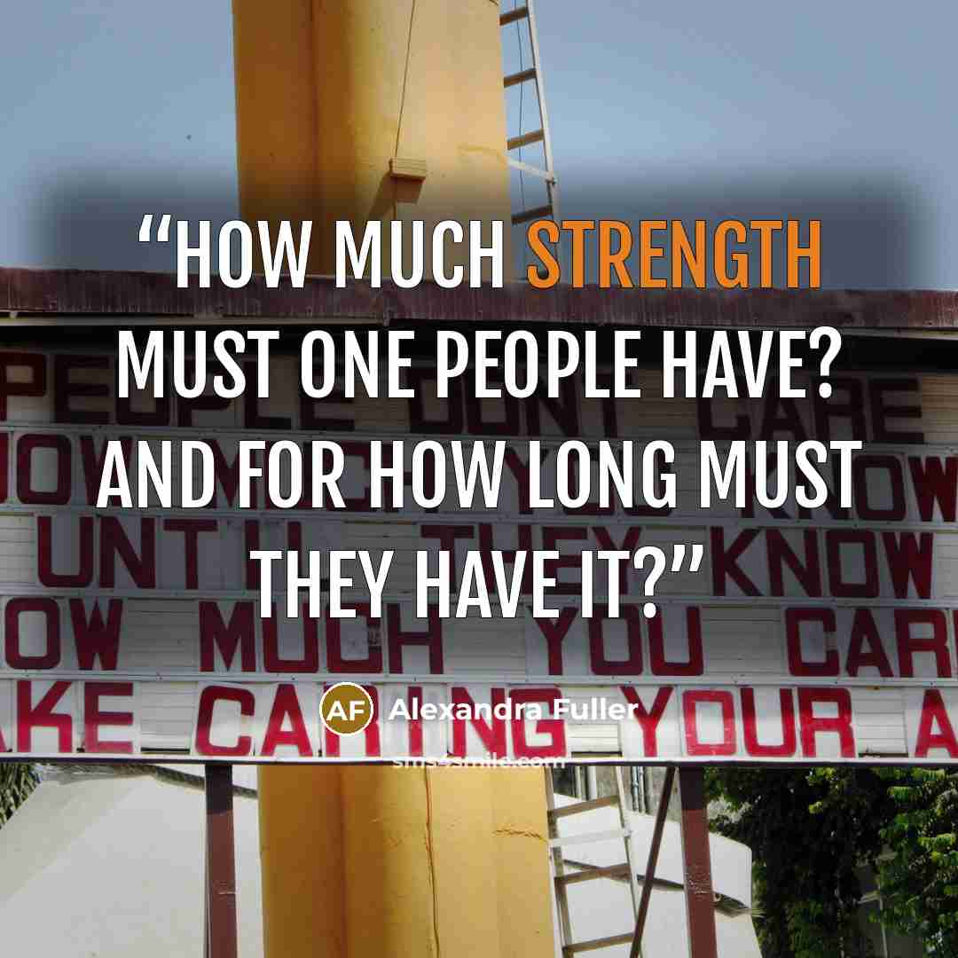 “How much strength must one people have? And for how long must they have it?” quote by Alexandra Fuller