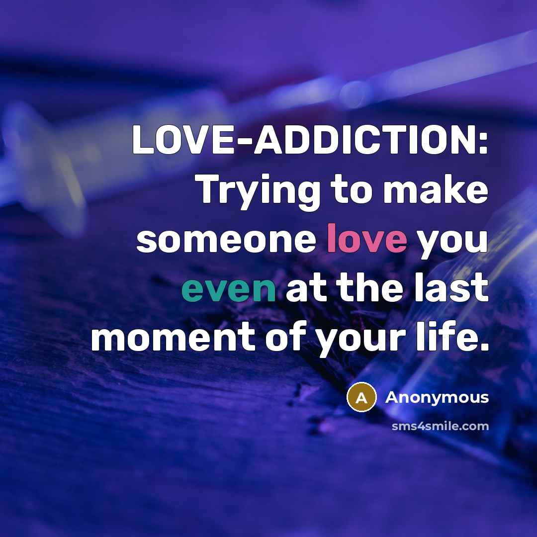 “LOVE-ADDICTION: Trying to make someone love you even at the last moment of your life.” quote by Anonymous