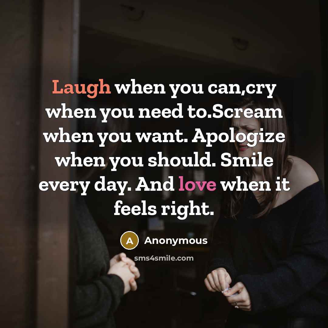 “Laugh when you can,cry when you need to.Scream when you want. Apologize when you should. Smile every day. And love when it feels right.” quote by Anonymous