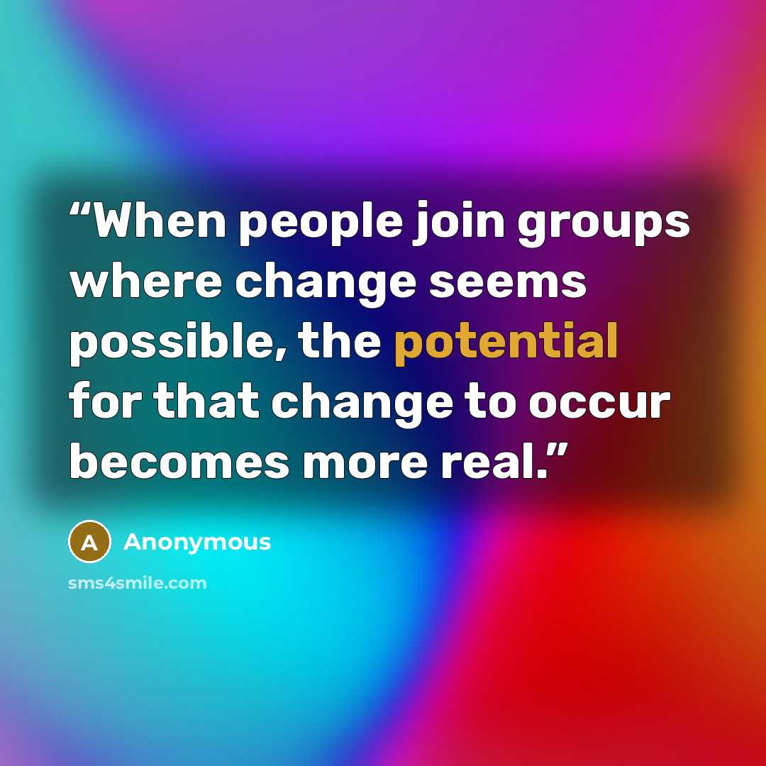 “When people join groups where change seems possible, the potential for that change to occur becomes more real.” quote by Anonymous