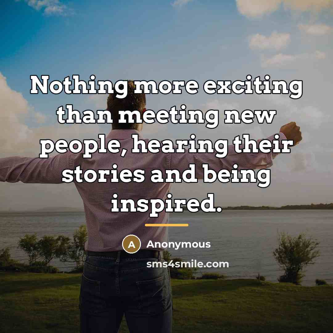 “Nothing more exciting than meeting new people, hearing their stories…” quote by Anonymous