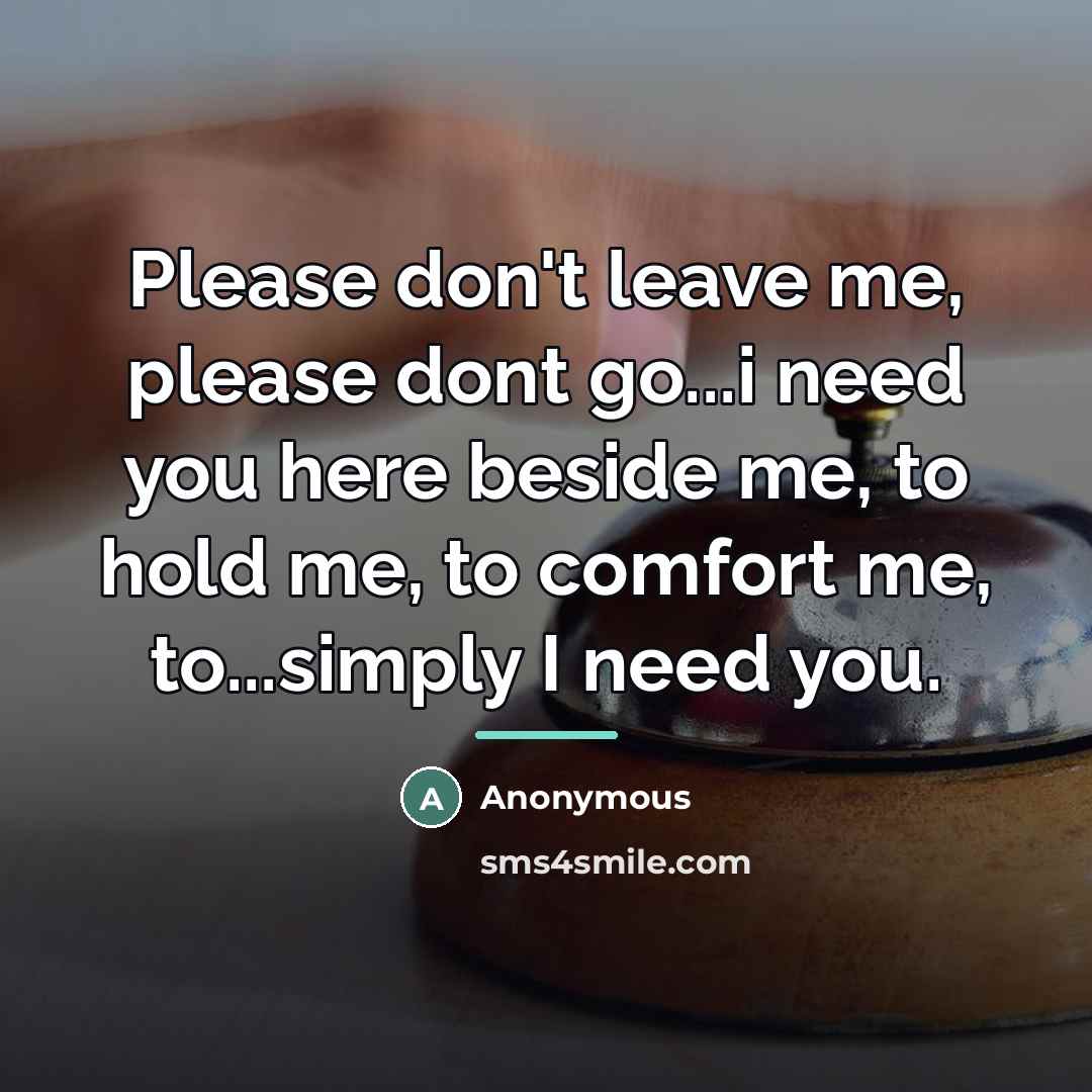 “Please don't leave me, please dont go...i need you here…” quote by Anonymous