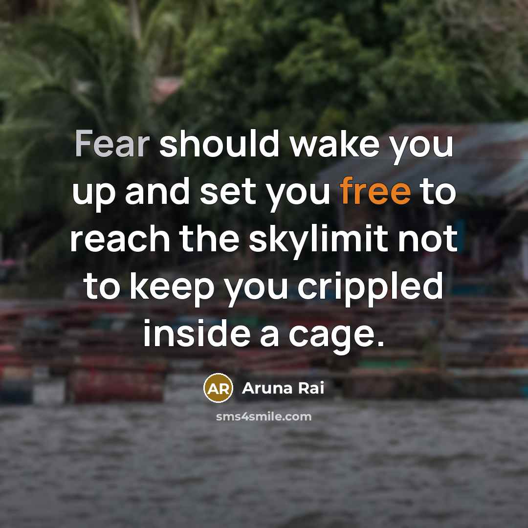 “Fear should wake you up and set you free to reach the skylimit not to keep you crippled inside a cage.” quote by Aruna Rai