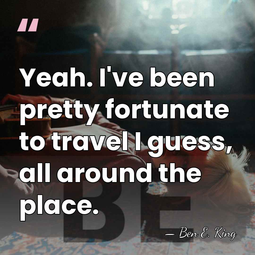 Yeah. I've been pretty fortunate to travel I guess, all around the&hellip; - Ben E. King