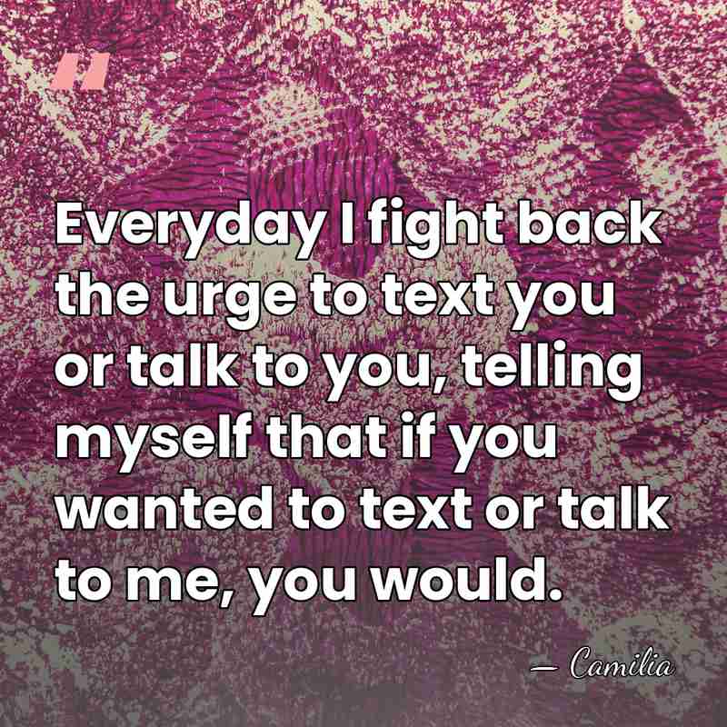 Everyday I fight back the urge to text you or talk to&hellip; - Camilia