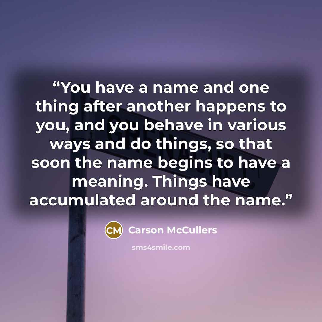 “You have a name and one thing after another happens to you, and you behave in various ways and do things, so that soon the name begins to have a meaning. Things have accumulated around the name.” quote by Carson McCullers