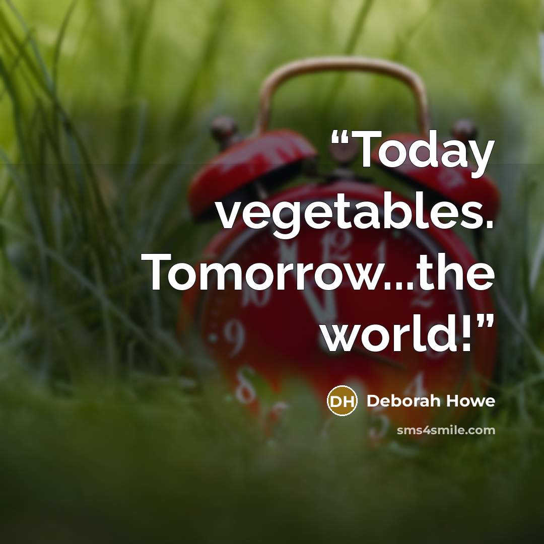 “Today vegetables. Tomorrow...the world!” quote by Deborah Howe