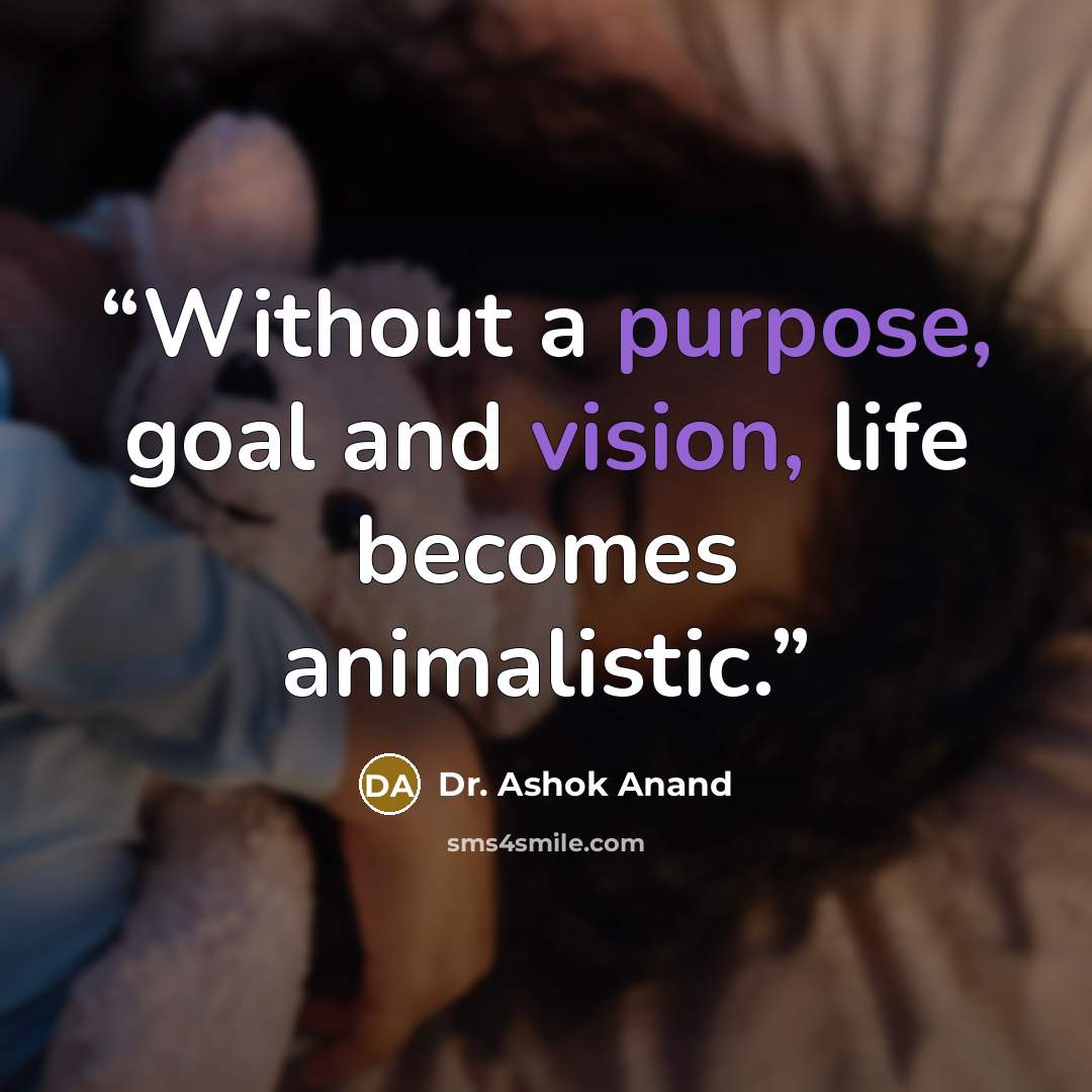 “Without a purpose, goal and vision, life becomes animalistic.” quote by Dr. Ashok Anand