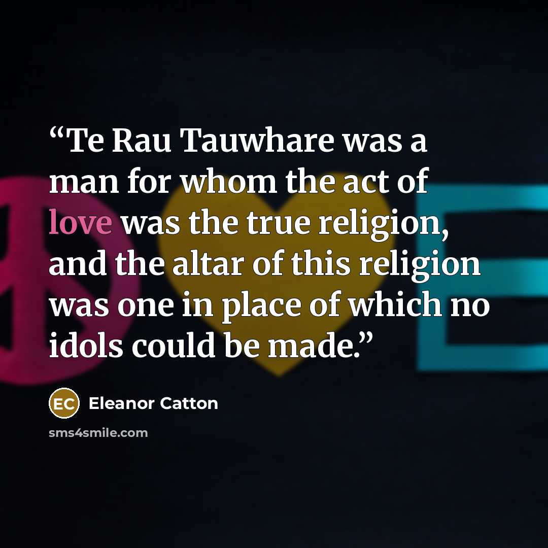 “Te Rau Tauwhare was a man for whom the act of love was the true religion, and the altar of this religion was one in place of which no idols could be made.” quote by Eleanor Catton