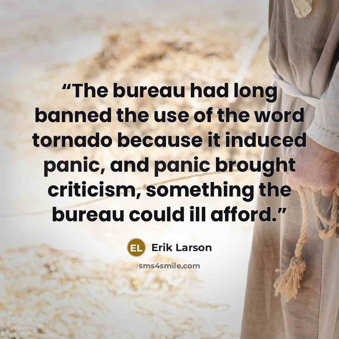 “The bureau had long banned the use of the word tornado because it induced panic, and panic brought criticism, something the bureau could ill afford.” quote by Erik Larson