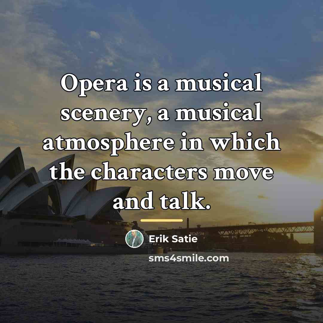 “Opera is a musical scenery, a musical atmosphere in which…” quote by Erik Satie