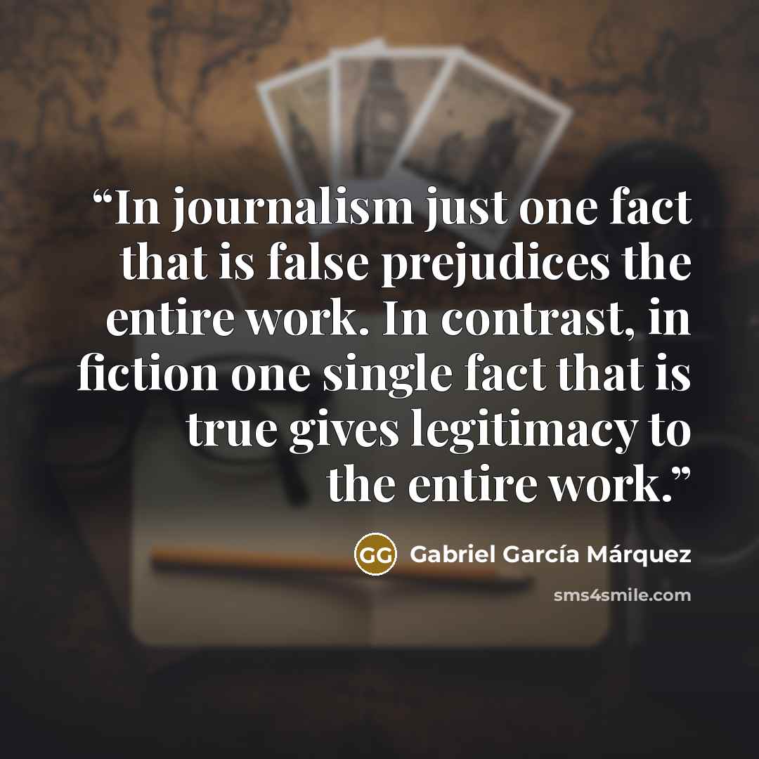 “In journalism just one fact that is false prejudices the entire work. In contrast, in fiction one single fact that is true gives legitimacy to the entire work.” quote by Gabriel García Márquez