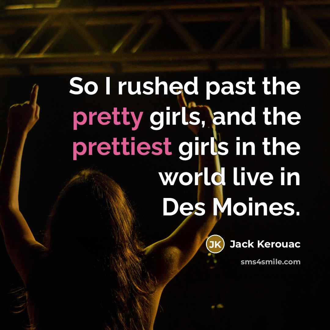 “So I rushed past the pretty girls, and the prettiest girls in the world live in Des Moines.” quote by Jack Kerouac
