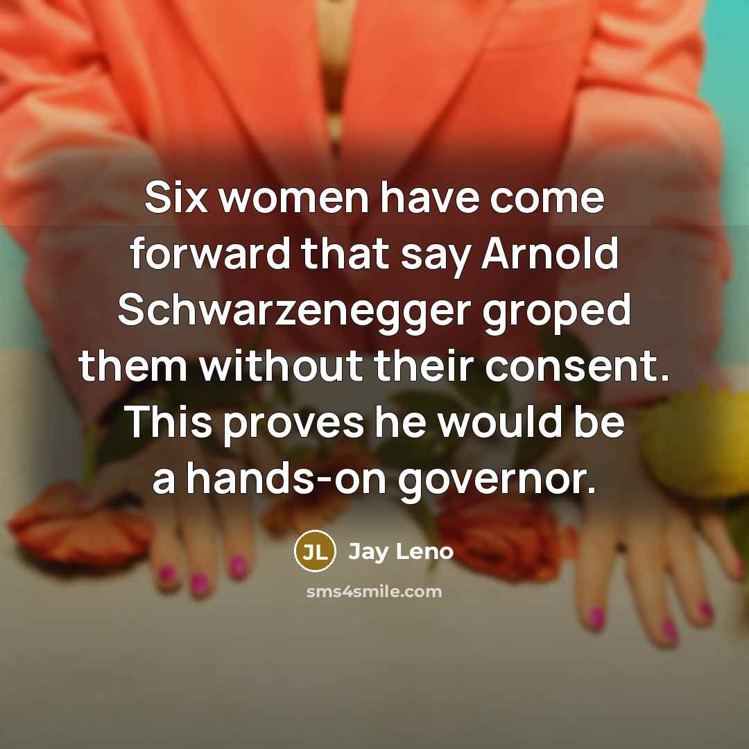 “Six women have come forward that say Arnold Schwarzenegger groped them without their consent. This proves he would be a hands-on governor.” quote by Jay Leno
