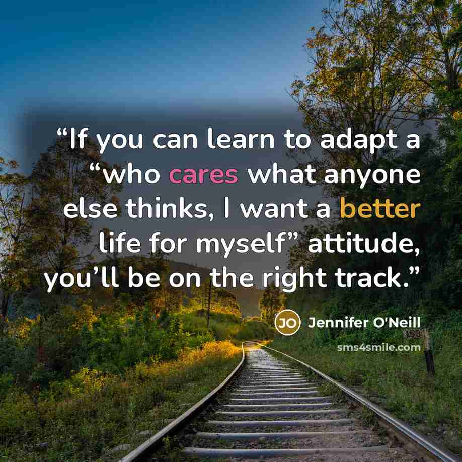 “If you can learn to adapt a “who cares what anyone else thinks, I want a better life for myself” attitude, you’ll be on the right track.” quote by Jennifer O'Neill