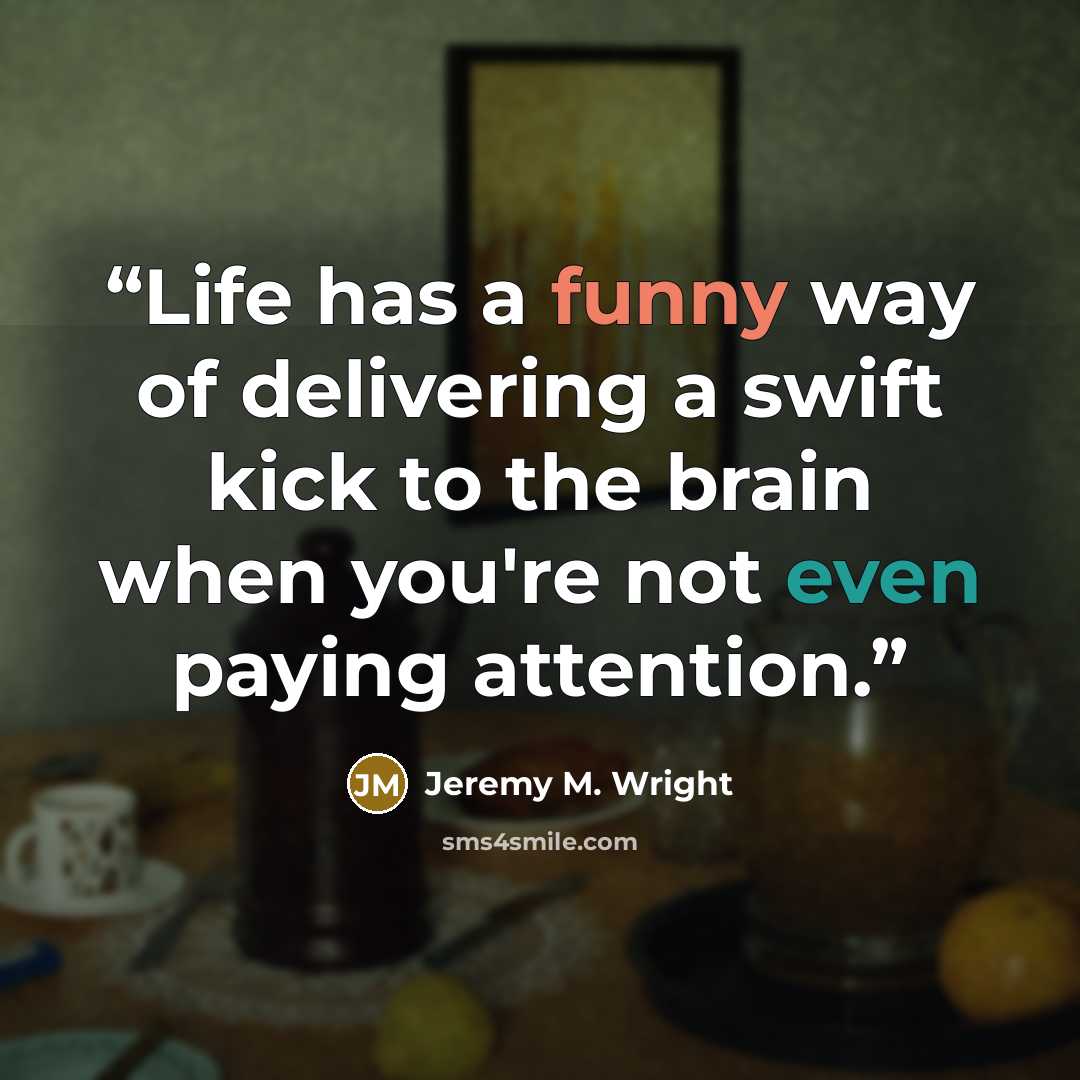“Life has a funny way of delivering a swift kick to the brain when you're not even paying attention.” quote by Jeremy M. Wright