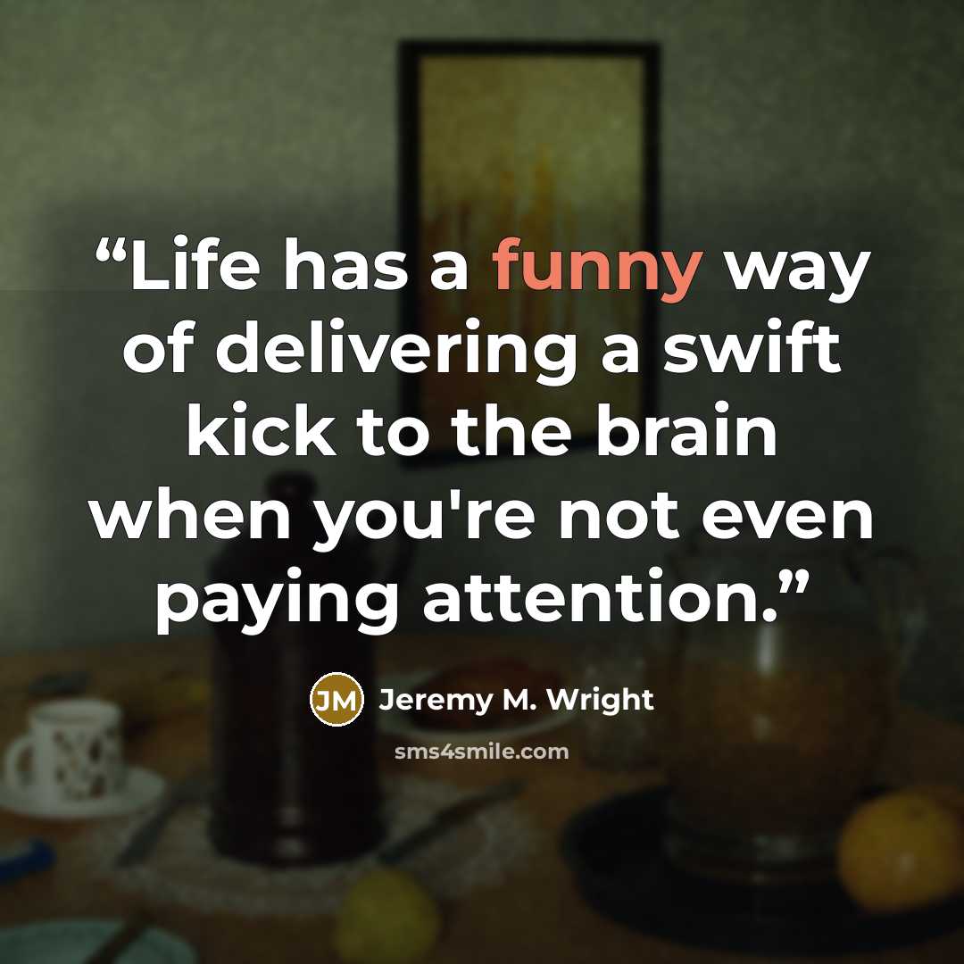 “Life has a funny way of delivering a swift kick to the brain when you're not even paying attention.” quote by Jeremy M. Wright