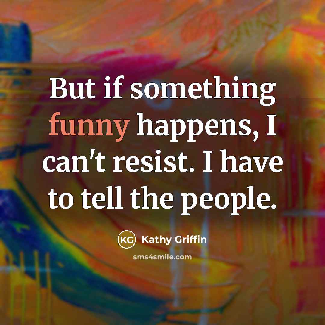 “But if something funny happens, I can't resist. I have…” quote by Kathy Griffin
