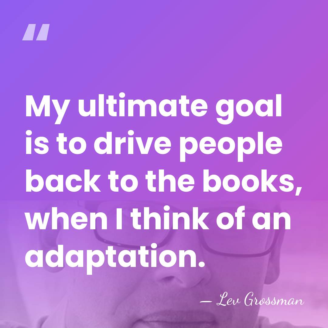 My ultimate goal is to drive people back to the books, when&hellip; - Lev Grossman