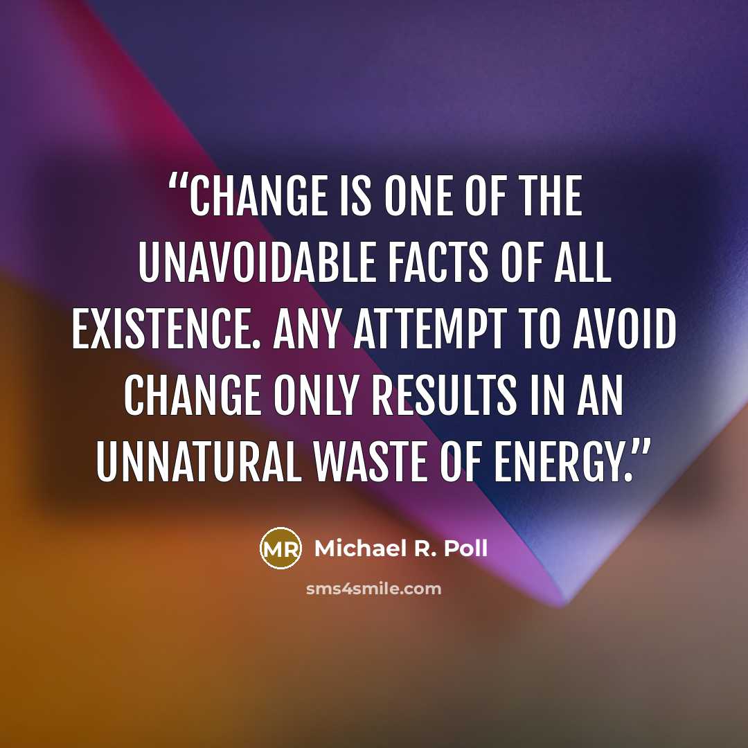 “Change is one of the unavoidable facts of all existence. Any attempt to avoid change only results in an unnatural waste of energy.” quote by Michael R. Poll