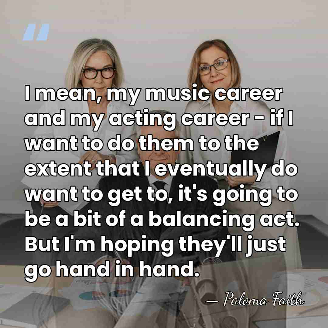I mean, my music career and my acting career - if I&hellip; - Paloma Faith