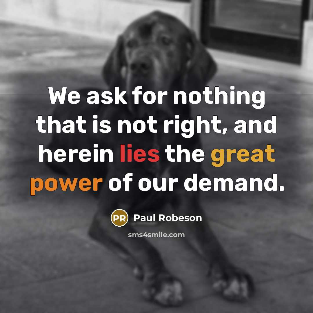 “We ask for nothing that is not right, and herein…” quote by Paul Robeson