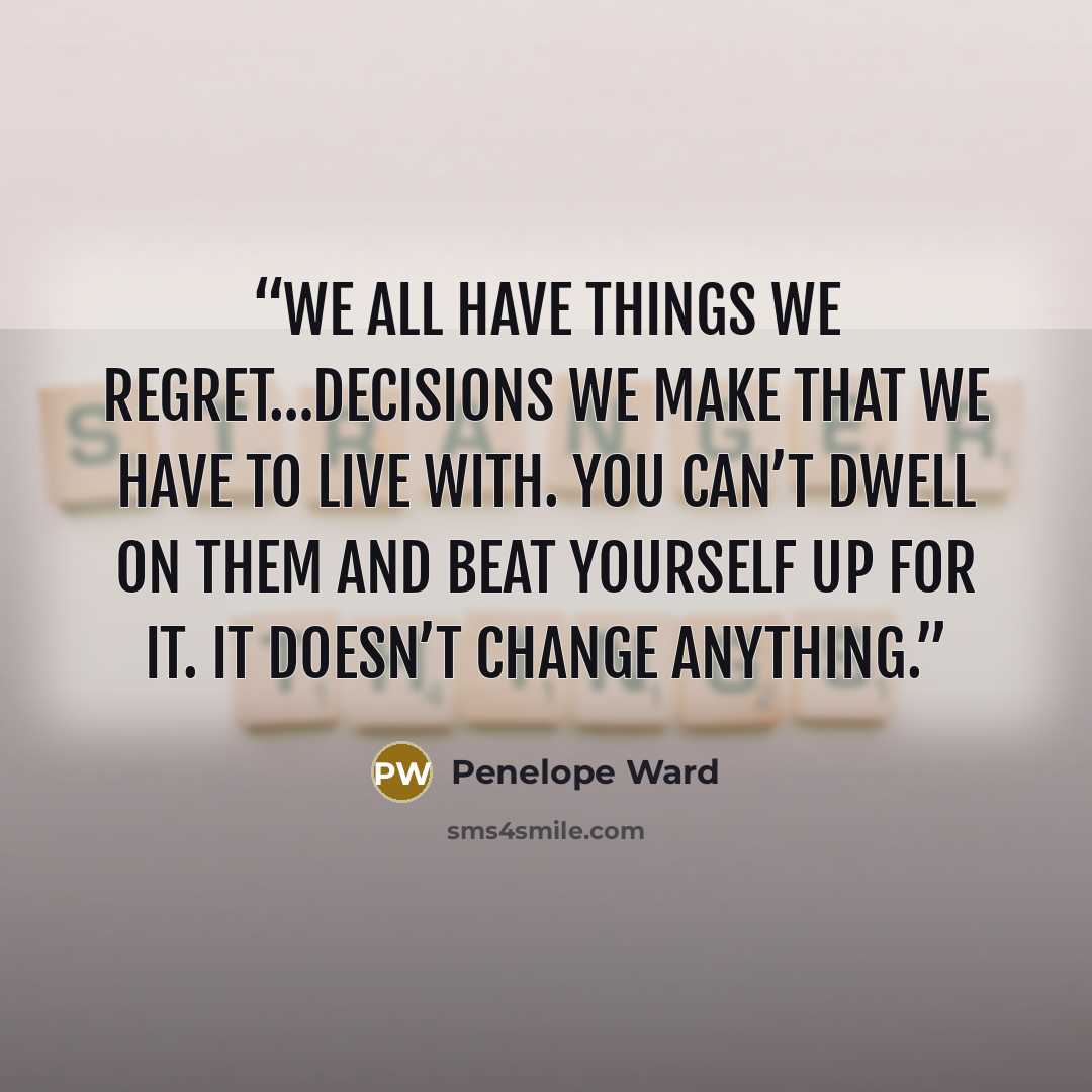 “We all have things we regret…decisions we make that we have to live with. You can’t dwell on them and beat yourself up for it. It doesn’t change anything.” quote by Penelope Ward