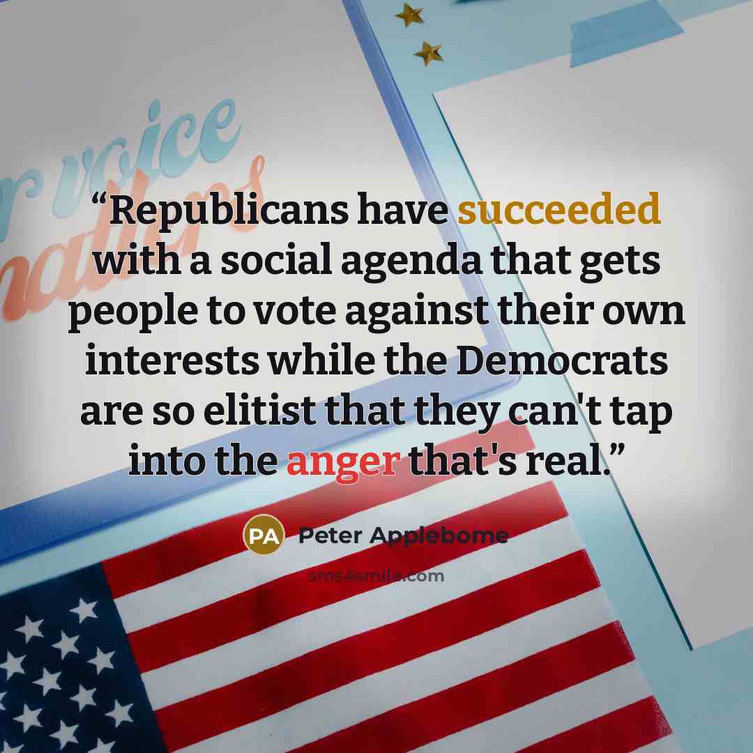 “Republicans have succeeded with a social agenda that gets people to vote against their own interests while the Democrats are so elitist that they can't tap into the anger that's real.” quote by Peter Applebome