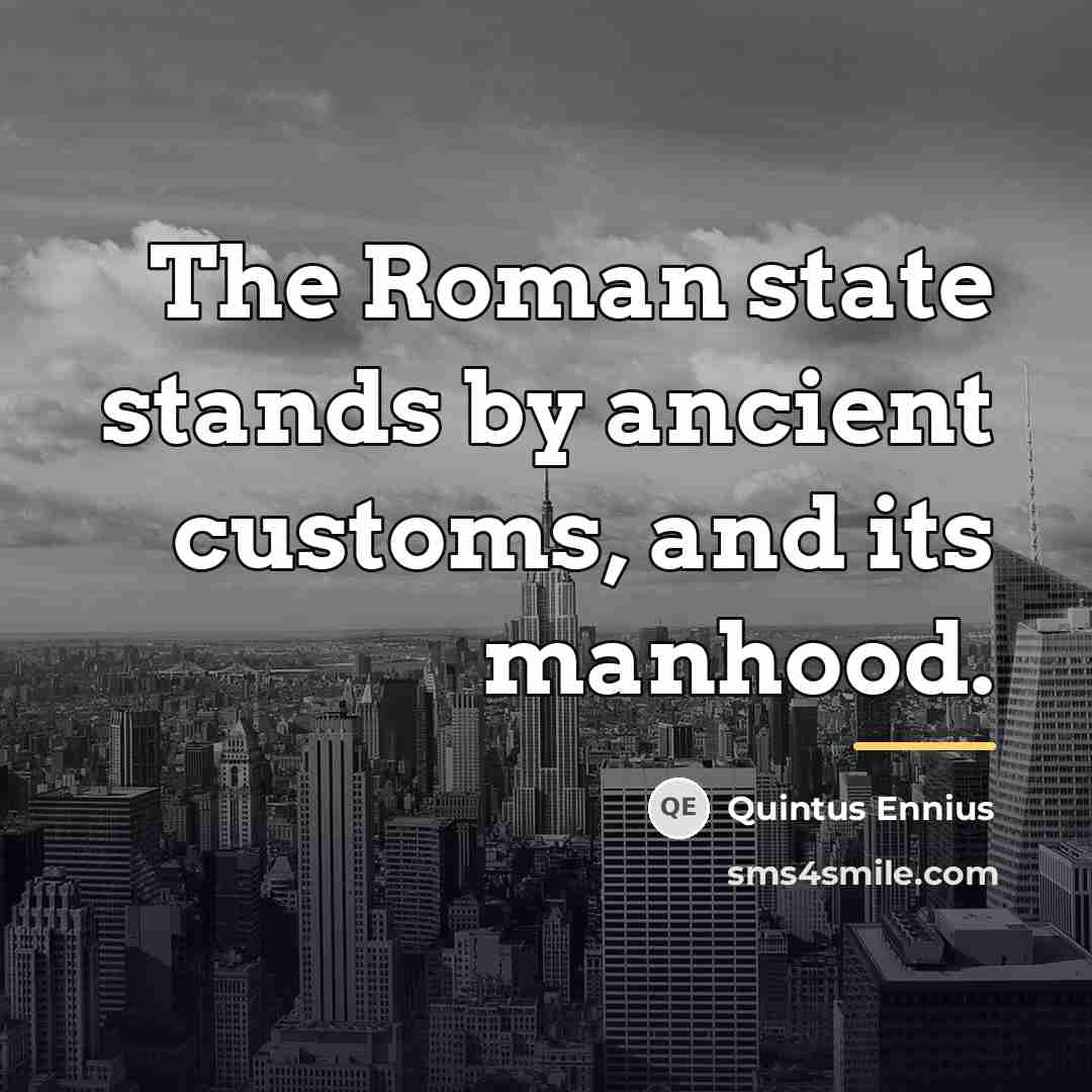 “The Roman state stands by ancient customs, and its manhood.…” quote by Quintus Ennius