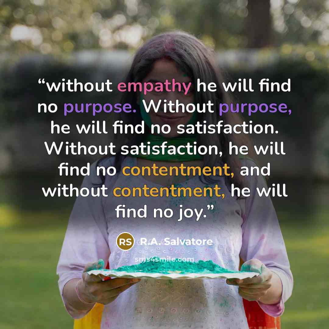 “without empathy he will find no purpose. Without purpose, he will find no satisfaction. Without satisfaction, he will find no contentment, and without contentment, he will find no joy.” quote by R.A. Salvatore