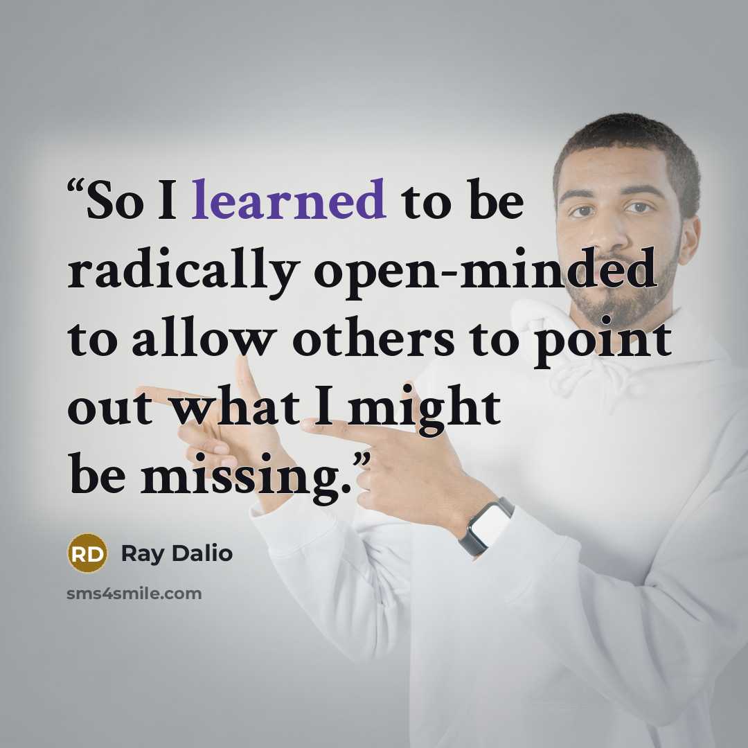 “So I learned to be radically open-minded to allow others to point out what I might be missing.” quote by Ray Dalio