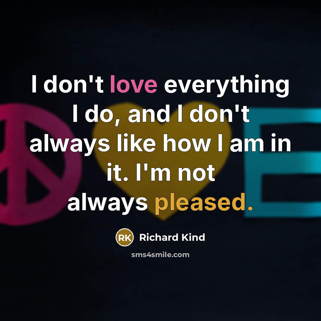 “I don't love everything I do, and I don't always like how I am in it. I'm not always pleased.” quote by Richard Kind