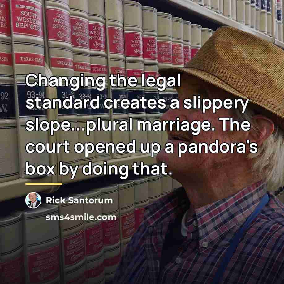 “Changing the legal standard creates a slippery slope...plural marriage. The…” quote by Rick Santorum